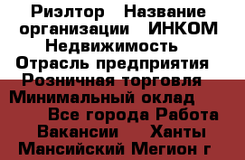 Риэлтор › Название организации ­ ИНКОМ-Недвижимость › Отрасль предприятия ­ Розничная торговля › Минимальный оклад ­ 60 000 - Все города Работа » Вакансии   . Ханты-Мансийский,Мегион г.